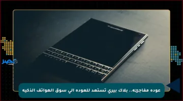 عودة مفاجئة.. بلاك بيري تستعد للعودة إلى سوق الهواتف الذكية